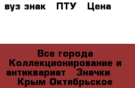 1.1) вуз знак : ПТУ › Цена ­ 189 - Все города Коллекционирование и антиквариат » Значки   . Крым,Октябрьское